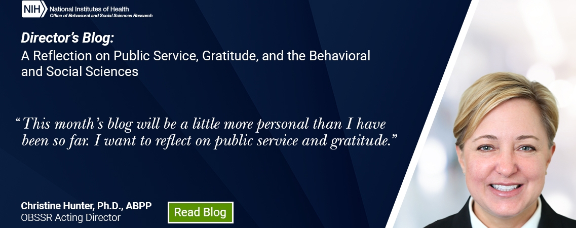 Director's Blog: A Reflection on Public Service, Gratitude, and the Behavioral and Social Sciences, Quote: This month's blog will be a little more personal than I have been so far. I want to reflect on public service and gratitude. Christine Hunter, Ph.D., ABPP, OBSSR Acting Director